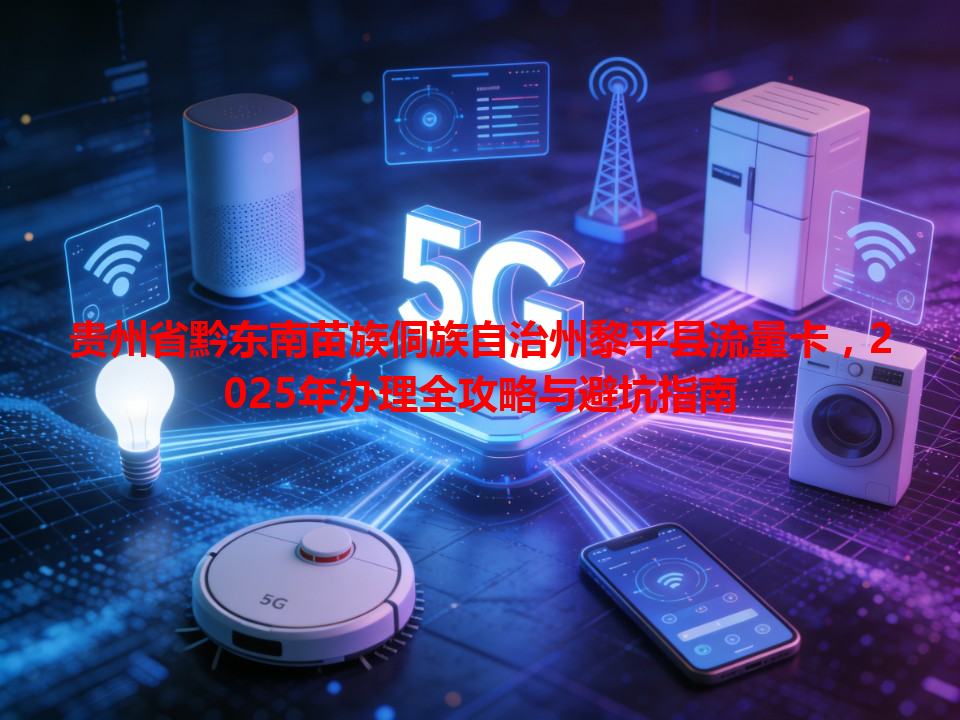 贵州省黔东南苗族侗族自治州黎平县流量卡，2025年办理全攻略与避坑指南