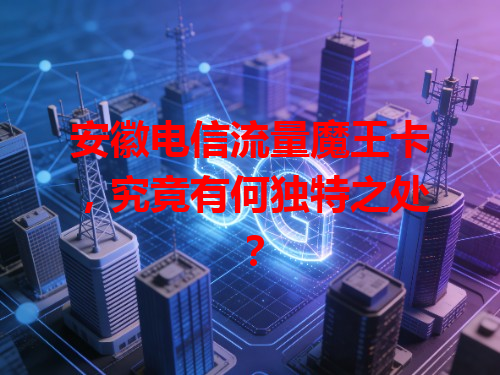 安徽电信流量魔王卡，究竟有何独特之处？