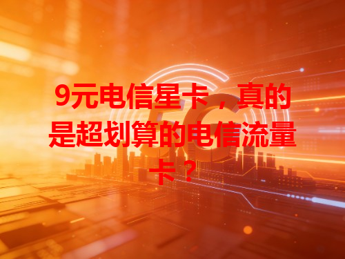 9元电信星卡，真的是超划算的电信流量卡？