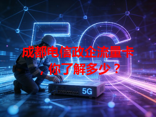 成都电信政企流量卡，你了解多少？