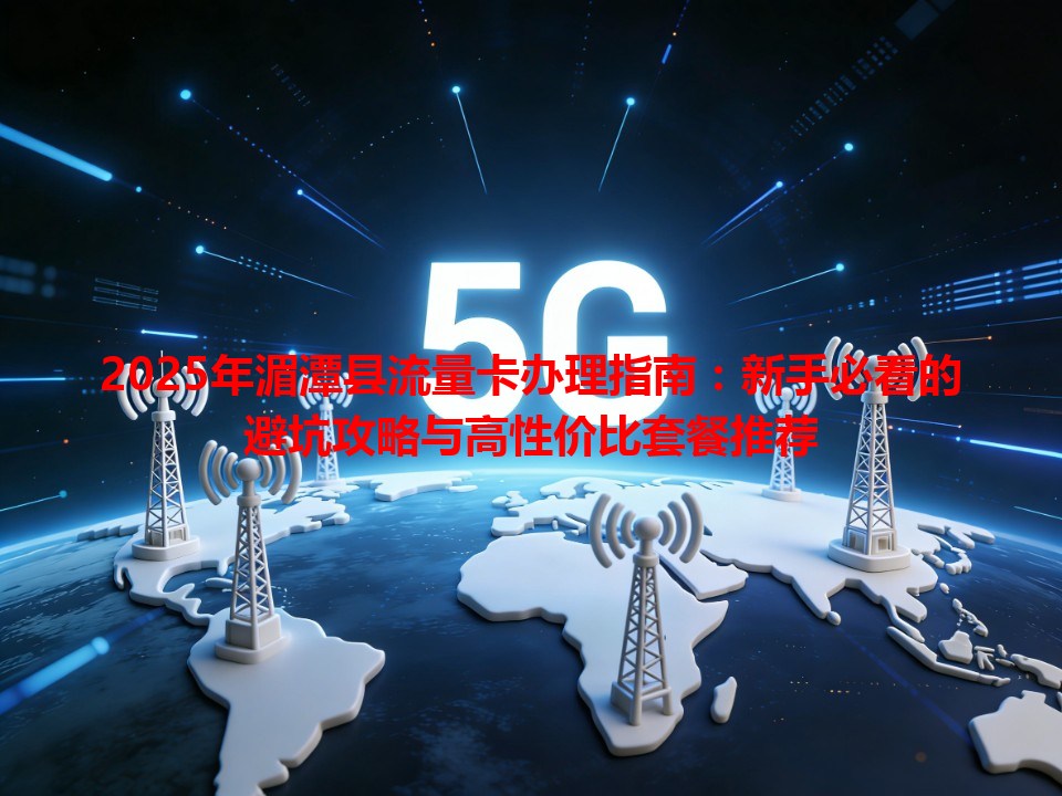 2025年湄潭县流量卡办理指南：新手必看的避坑攻略与高性价比套餐推荐