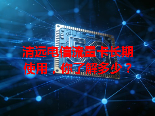 清远电信流量卡长期使用，你了解多少？