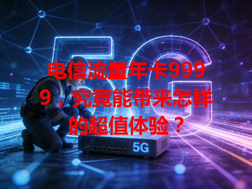 电信流量年卡9999，究竟能带来怎样的超值体验？