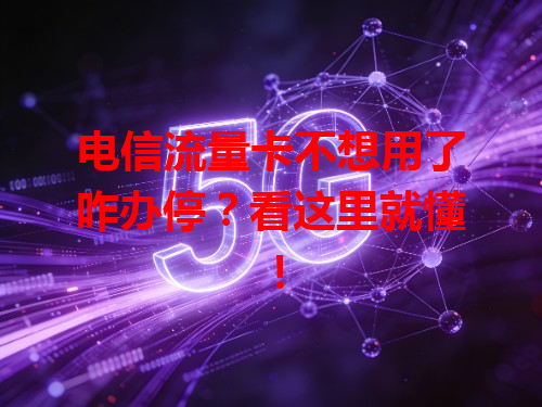 电信流量卡不想用了咋办停？看这里就懂！