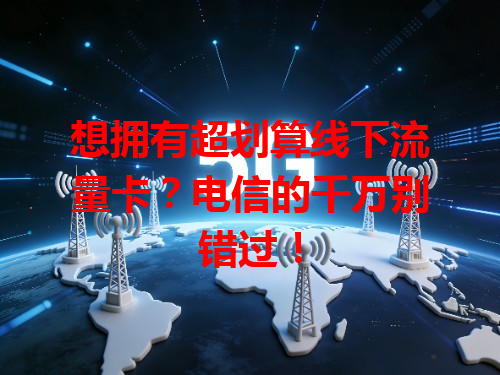 想拥有超划算线下流量卡？电信的千万别错过！
