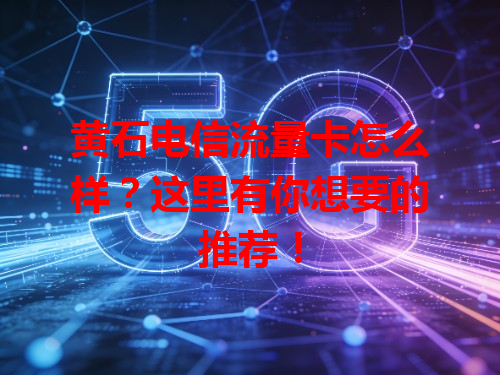 黄石电信流量卡怎么样？这里有你想要的推荐！
