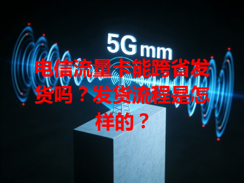 电信流量卡能跨省发货吗？发货流程是怎样的？
