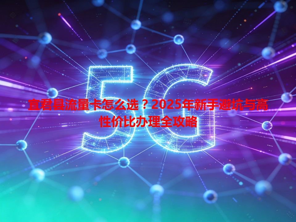 宜君县流量卡怎么选？2025年新手避坑与高性价比办理全攻略