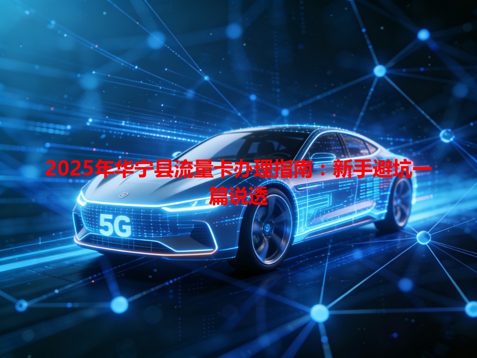 2025年华宁县流量卡办理指南：新手避坑一篇说透