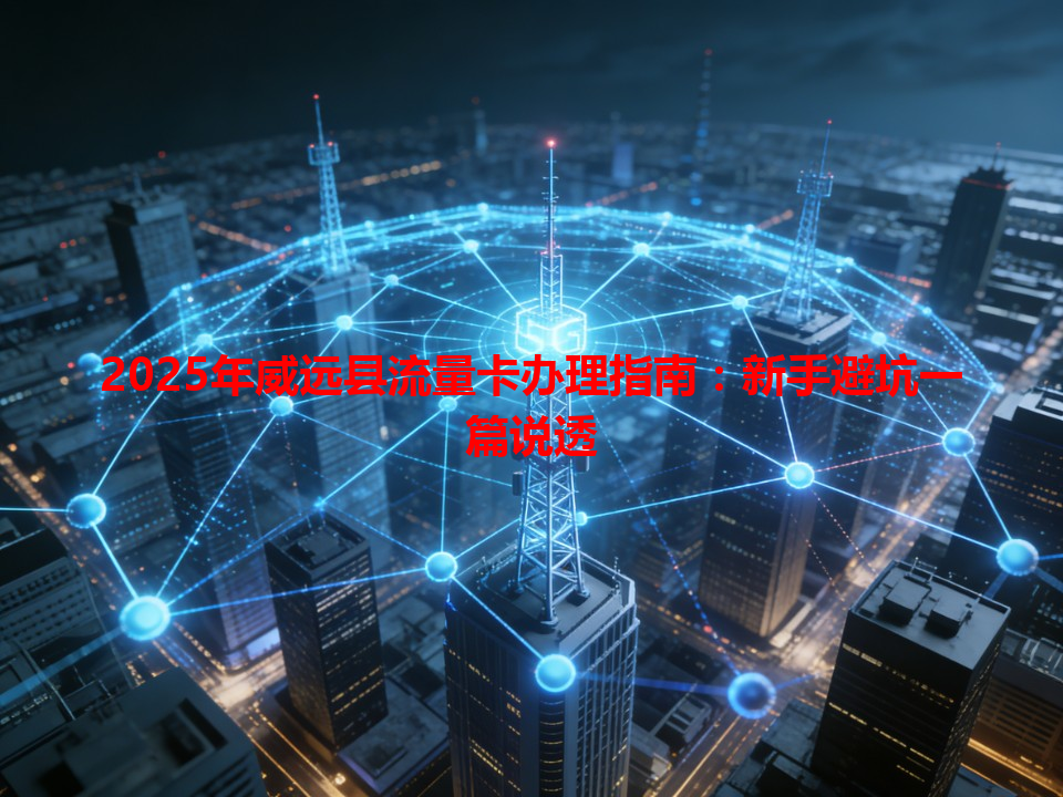 2025年威远县流量卡办理指南：新手避坑一篇说透