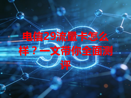 电信29流量卡怎么样？一文带你全面测评