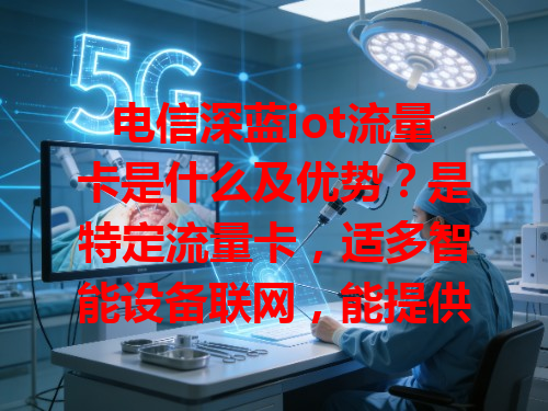 电信深蓝iot流量卡是什么及优势？是特定流量卡，适多智能设备联网，能提供稳定网络满足设备需求