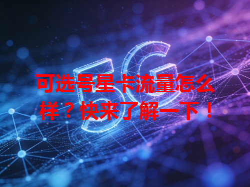 可选号星卡流量怎么样？快来了解一下！