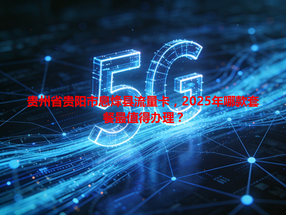 贵州省贵阳市息烽县流量卡，2025年哪款套餐最值得办理？