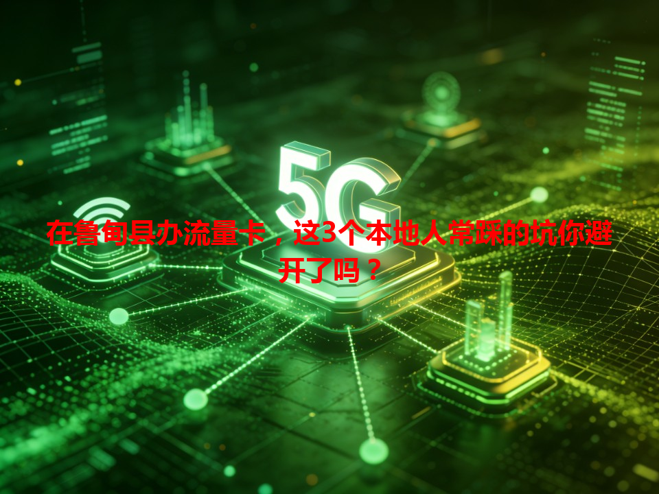 在鲁甸县办流量卡，这3个本地人常踩的坑你避开了吗？