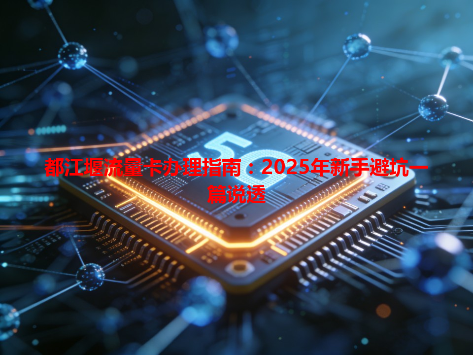 都江堰流量卡办理指南：2025年新手避坑一篇说透