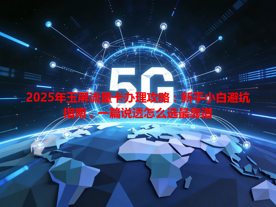 2025年玉屏流量卡办理攻略：新手小白避坑指南，一篇说透怎么选最靠谱