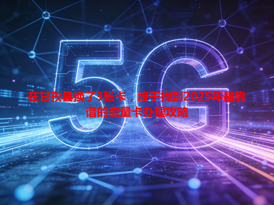 在甘孜县换了3张卡，终于找到2025年最靠谱的流量卡办理攻略