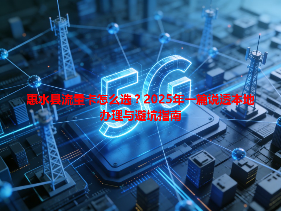 惠水县流量卡怎么选？2025年一篇说透本地办理与避坑指南