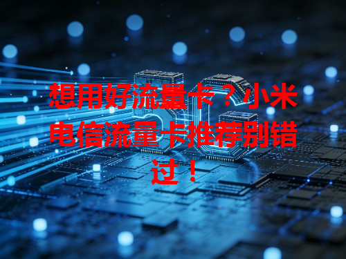 想用好流量卡？小米电信流量卡推荐别错过！
