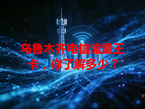 乌鲁木齐电信流量王卡，你了解多少？