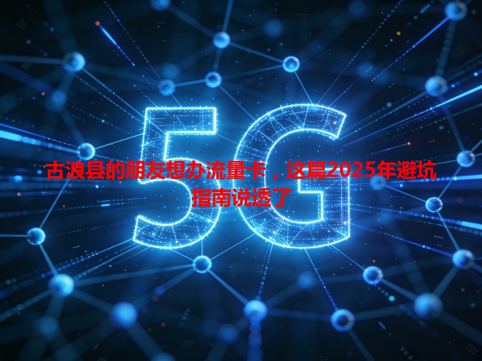 古浪县的朋友想办流量卡，这篇2025年避坑指南说透了