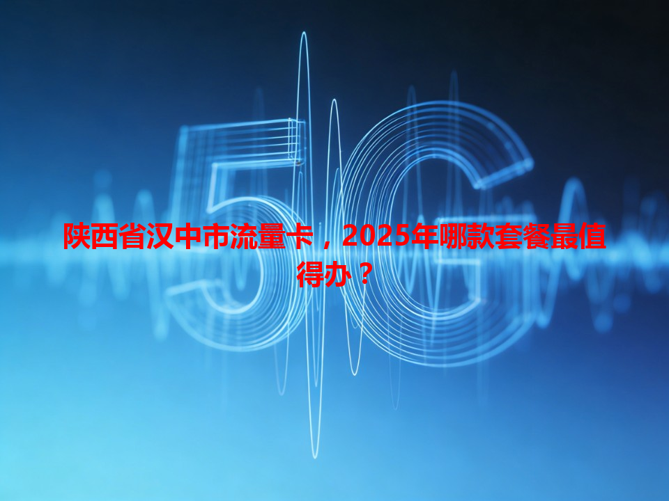 陕西省汉中市流量卡，2025年哪款套餐最值得办？