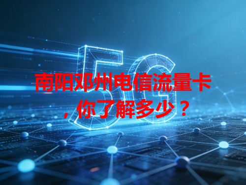 南阳邓州电信流量卡，你了解多少？