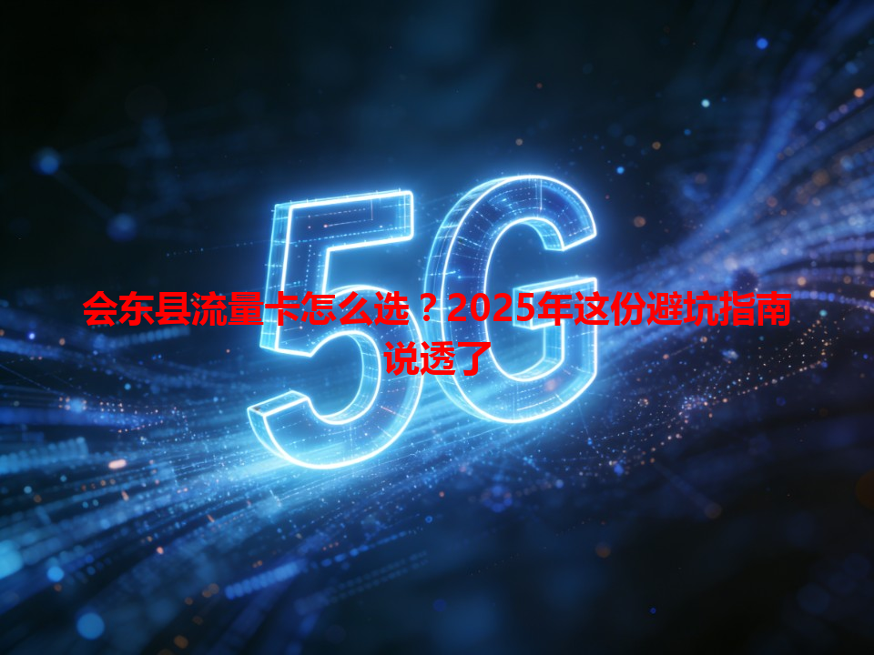 会东县流量卡怎么选？2025年这份避坑指南说透了