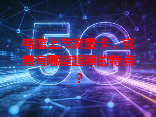 电信上市流量卡，究竟有哪些超棒的特点？