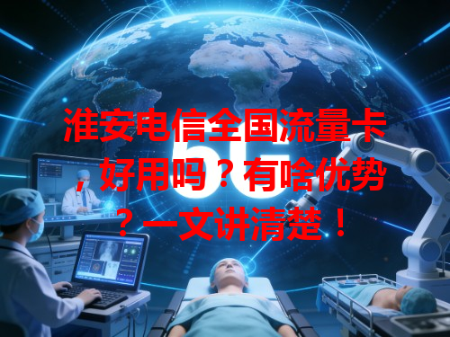 淮安电信全国流量卡，好用吗？有啥优势？一文讲清楚！