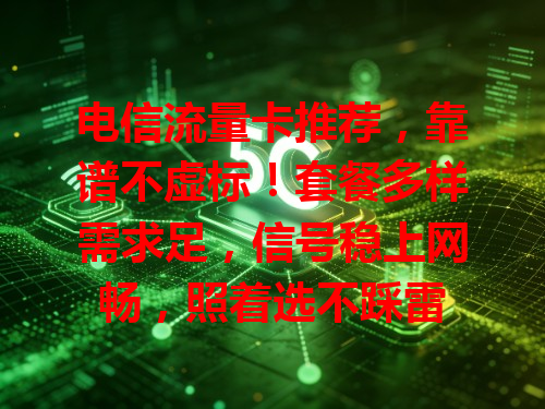 电信流量卡推荐，靠谱不虚标！套餐多样需求足，信号稳上网畅，照着选不踩雷