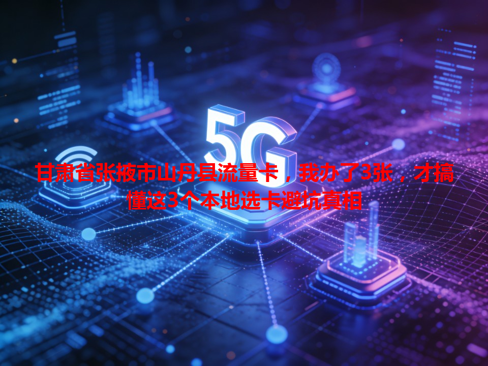 甘肃省张掖市山丹县流量卡，我办了3张，才搞懂这3个本地选卡避坑真相