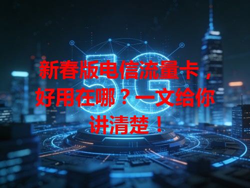 新春版电信流量卡，好用在哪？一文给你讲清楚！