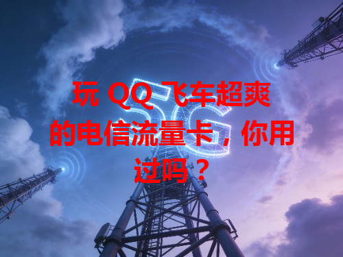 玩 QQ 飞车超爽的电信流量卡，你用过吗？
