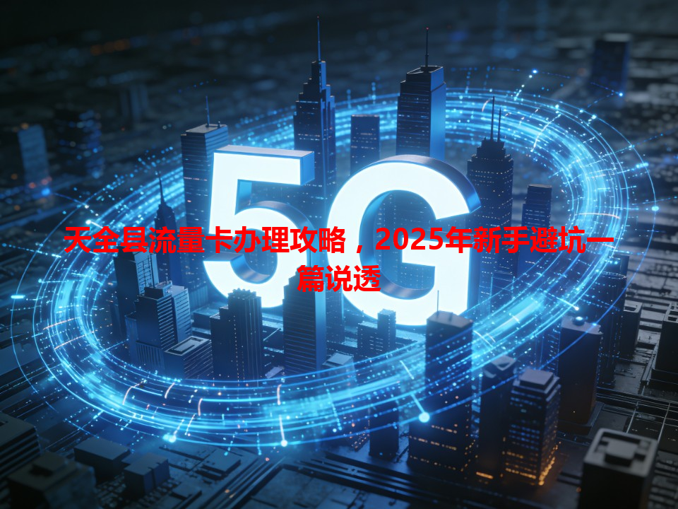 天全县流量卡办理攻略，2025年新手避坑一篇说透