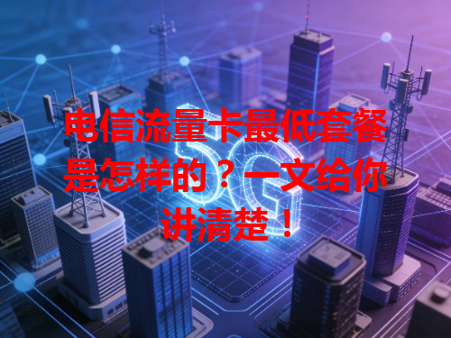 电信流量卡最低套餐是怎样的？一文给你讲清楚！