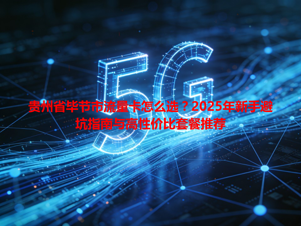 贵州省毕节市流量卡怎么选？2025年新手避坑指南与高性价比套餐推荐