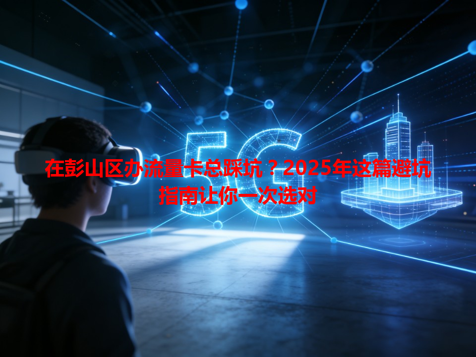 在彭山区办流量卡总踩坑？2025年这篇避坑指南让你一次选对