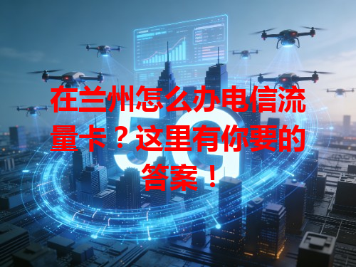 在兰州怎么办电信流量卡？这里有你要的答案！