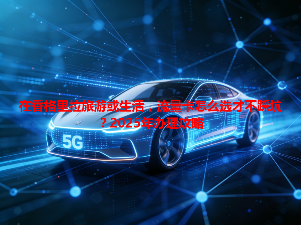 在香格里拉旅游或生活，流量卡怎么选才不踩坑？2025年办理攻略