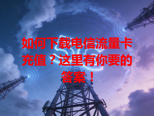 如何下载电信流量卡充值？这里有你要的答案！