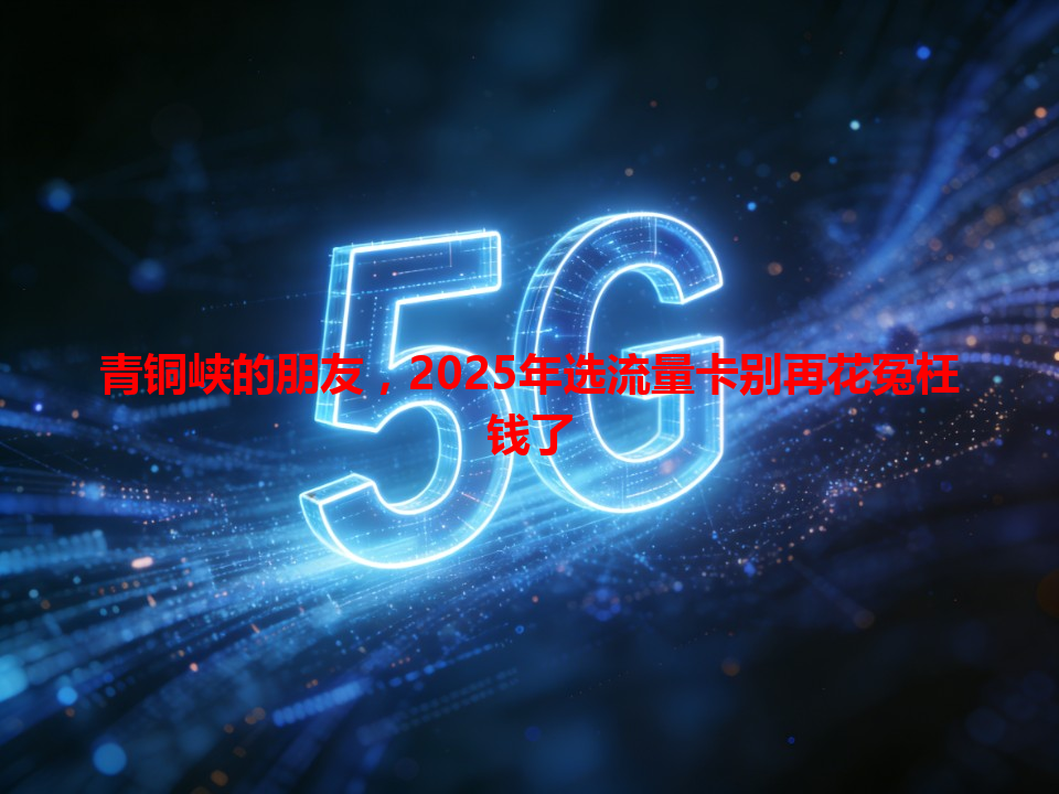 青铜峡的朋友，2025年选流量卡别再花冤枉钱了