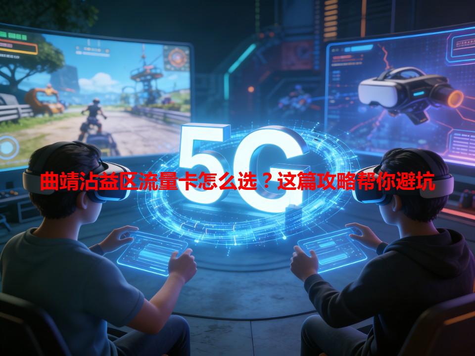 曲靖沾益区流量卡怎么选？这篇攻略帮你避坑