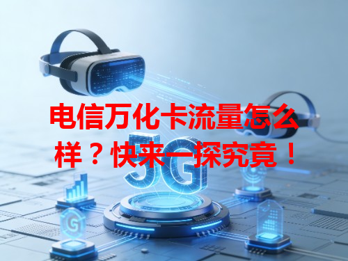 电信万化卡流量怎么样？快来一探究竟！