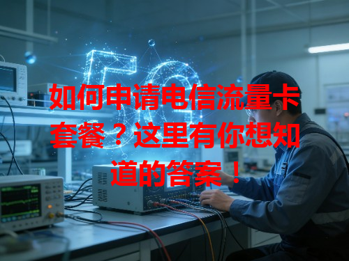 如何申请电信流量卡套餐？这里有你想知道的答案！