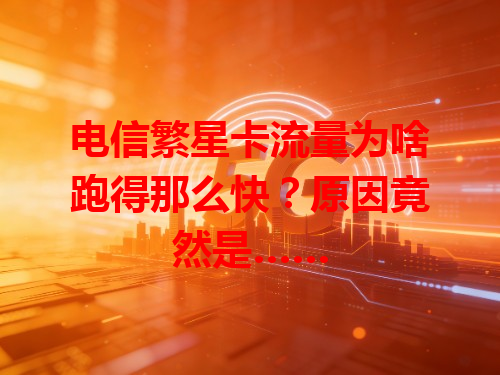 电信繁星卡流量为啥跑得那么快？原因竟然是……