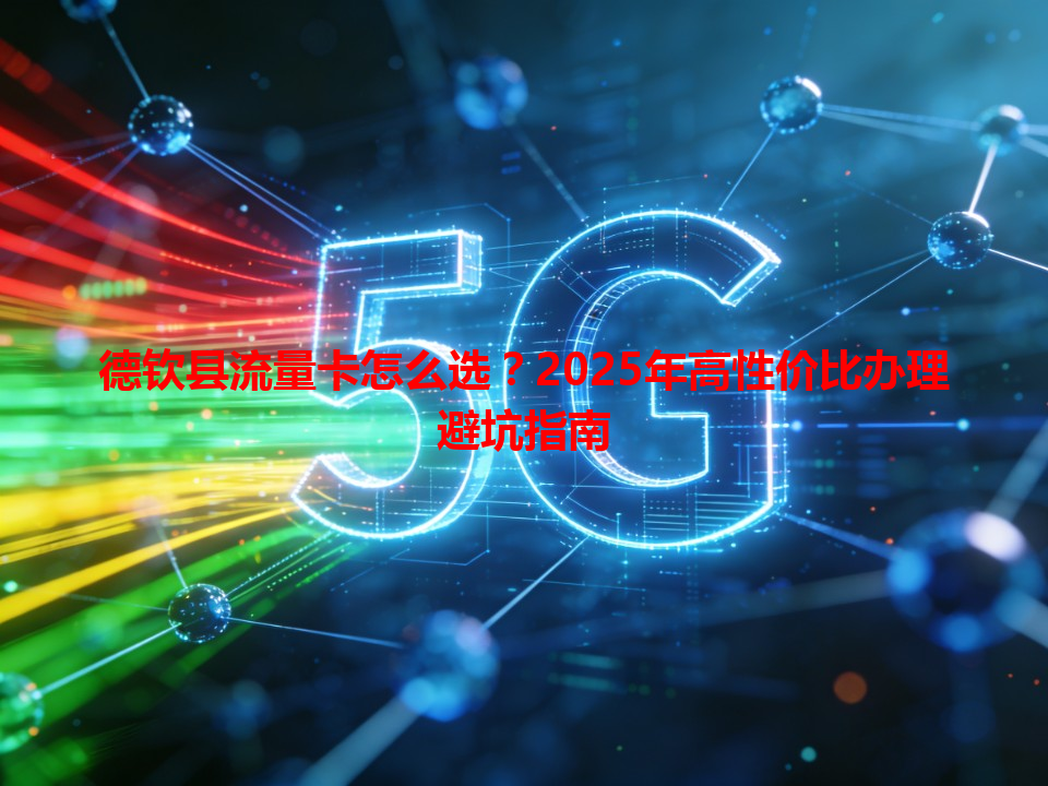 德钦县流量卡怎么选？2025年高性价比办理避坑指南