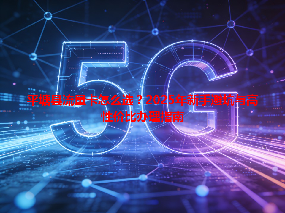 平塘县流量卡怎么选？2025年新手避坑与高性价比办理指南