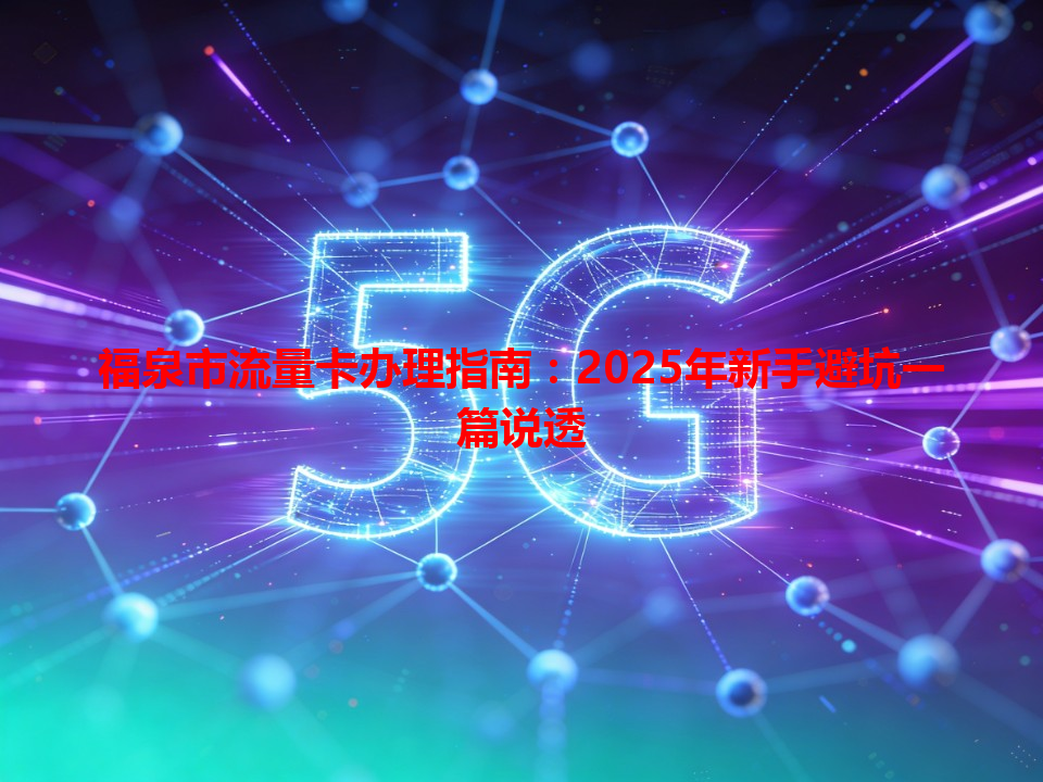 福泉市流量卡办理指南：2025年新手避坑一篇说透
